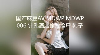 国产麻豆AV MDWP MDWP006 针孔酒店偷拍捡尸 韩子妍