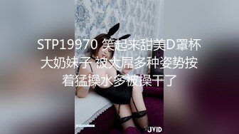 STP19970 笑起来甜美D罩杯大奶妹子 被大屌多种姿势按着猛操水多被操干了