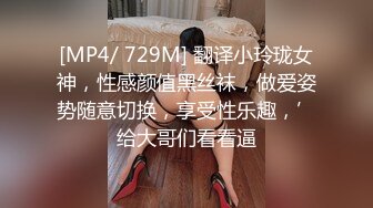 [MP4/ 729M] 翻译小玲珑女神，性感颜值黑丝袜，做爱姿势随意切换，享受性乐趣，’给大哥们看看逼