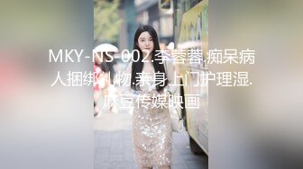 MKY-NS-002.李蓉蓉.痴呆病人捆绑礼物.亲身上门护理湿.麻豆传媒映画