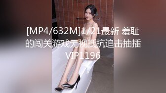 [MP4/632M]1/21最新 羞耻的闯关游戏无视抵抗追击抽插VIP1196