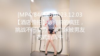 [MP4/846MB]2023.12.03【酒店偷拍】寒假前的疯狂，挑战不同姿势，学生妹被男友花式玩弄中