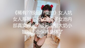 《稀有??极品??偸拍》女人坑女人系列！大众澡堂子女池内部真实曝光??极品坚挺大奶小姐姐太会保养身体了