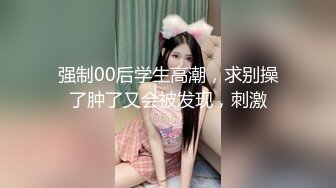 强制00后学生高潮，求别操了肿了又会被发现，刺激