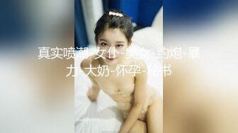 真实喷潮-女仆-美女-约炮-暴力-大奶-怀孕-秘书