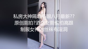 私房大神隔墙有眼八月最新??原创厕拍?酒店女厕偷拍高跟制服女神的丝袜有淫洞