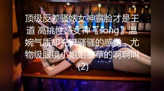 顶级反差骚婊女神露脸才是王道 高挑性感女神〖song〗温婉气质却充满骚骚的感觉，尤物级眼镜小姐姐被草的啊啊叫 (2)