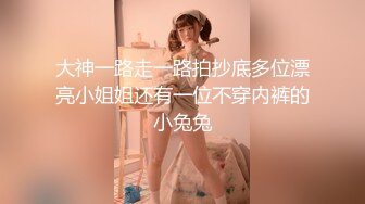 大神一路走一路拍抄底多位漂亮小姐姐还有一位不穿内裤的小兔兔