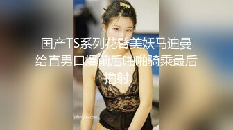 国产TS系列花臂美妖马迪曼给直男口爆前后啪啪骑乘最后撸射