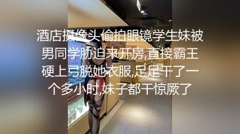 酒店摄像头偷拍眼镜学生妹被男同学胁迫来开房,直接霸王硬上弓脱她衣服,足足干了一个多小时,妹子都干惊厥了