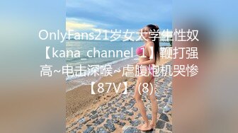 OnlyFans21岁女大学生性奴【kana_channel_1】鞭打强高~电击深喉~虐腹炮机哭惨【87V】 (8)