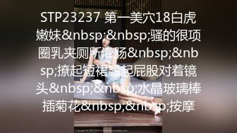 STP23237 第一美穴18白虎嫩妹&nbsp;&nbsp;骚的很项圈乳夹厕所灌肠&nbsp;&nbsp;撩起短裙翘起屁股对着镜头&nbsp;&nbsp;水晶玻璃棒插菊花&nbsp;&nbsp;按摩