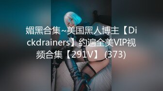 媚黑合集~美国黑人博主【Dickdrainers】约遍全美VIP视频合集【291V】 (373)