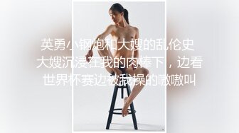 英勇小钢炮和大嫂的乱伦史 大嫂沉浸在我的肉棒下，边看世界杯赛边被我操的嗷嗷叫