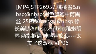 [MP4]STP26957 桃桃酱&nbsp;&nbsp;黑色旗袍中筒黑丝 25P1V&nbsp;&nbsp;修长美腿&nbsp;&nbsp;稚嫩阴唇 两指抠逼 呻吟声浪浪~~太美了这双腿 VIP06