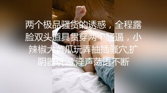 两个极品骚货的诱惑，全程露脸双头道具贯穿两个骚逼，小辣椒大黄瓜玩弄抽插骚穴,扩阴器玩逼,淫声荡语不断