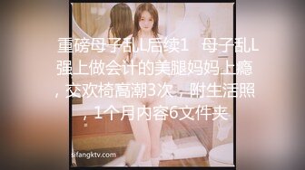 ✿重磅母子乱L后续1✿母子乱L 强上做会计的美腿妈妈上瘾，交欢椅高潮3次，附生活照，1个月内容6文件夹