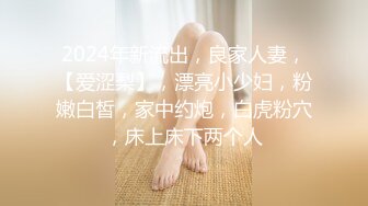 2024年新流出，良家人妻，【爱涩梨】，漂亮小少妇，粉嫩白皙，家中约炮，白虎粉穴，床上床下两个人