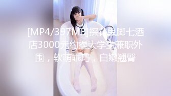 [MP4/397MB]探花鬼脚七酒店3000元约操大学生兼职外围，软萌乖巧，白嫩翘臀