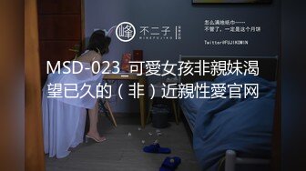 MSD-023_可愛女孩非親妹渴望已久的（非）近親性愛官网