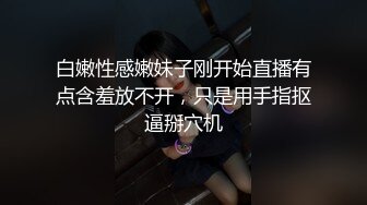 白嫩性感嫩妹子刚开始直播有点含羞放不开，只是用手指抠逼掰穴机