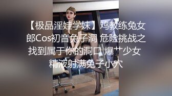 【极品淫娃学妹】鸡教练兔女郎Cos初音兔子洞 危险挑战之找到属于你的洞口 爆艹少女 精液射满兔子小穴