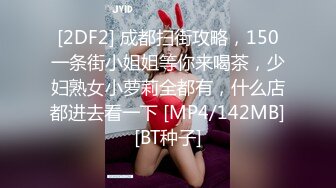 [2DF2] 成都扫街攻略，150一条街小姐姐等你来喝茶，少妇熟女小萝莉全都有，什么店都进去看一下 [MP4/142MB][BT种子]