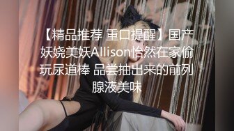 【精品推荐 重口提醒】国产妖娆美妖Allison怡然在家偷玩尿道棒 品尝抽出来的前列腺液美味