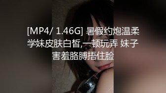 [MP4/ 1.46G] 暑假约炮温柔学妹皮肤白皙,一顿玩弄 妹子害羞胳膊捂住脸