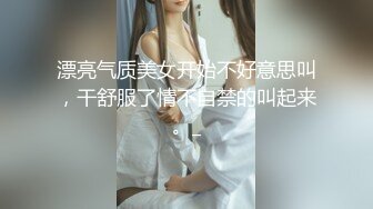 漂亮气质美女开始不好意思叫，干舒服了情不自禁的叫起来。_