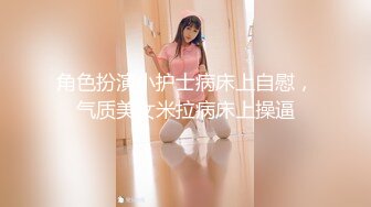 角色扮演小护士病床上自慰，气质美女米拉病床上操逼