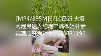 [MP4/395M]6/10最新 火爆网泡良达人约炮丰满御姐朴素英酒店开房骑术不错VIP1196