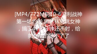 [MP4/772MB]10-6浪利战神第一场约啪 黑丝袜高挑女神，搞了40多分钟还不射，给美女干的受不了了