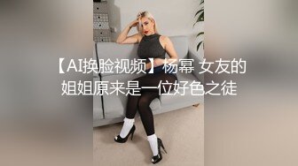 【AI换脸视频】杨幂 女友的姐姐原来是一位好色之徒