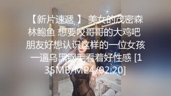 【新片速遞 】 美女的茂密森林鲍鱼 想要咬哥哥的大鸡吧 朋友好想认识这样的一位女孩 一逼乌黑钢毛看着好性感 [135MB/MP4/02:20]