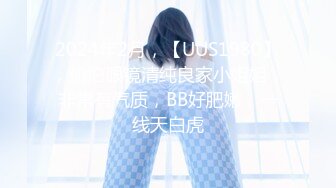 2024年2月，【UUS1980】，偷拍眼镜清纯良家小姐姐，非常有气质，BB好肥嫩，一线天白虎