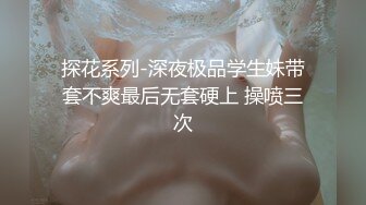 探花系列-深夜极品学生妹带套不爽最后无套硬上 操喷三次