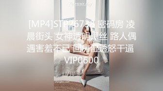 [MP4]STP26738 密码房 凌晨街头 女神透明黑丝 路人偶遇害羞不已 回房湿透怒干逼 VIP0600