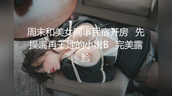 周末和美女同事民宿开房✿先操嘴再干她的小嫩B✿完美露脸