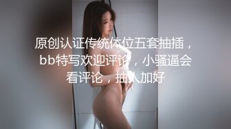 原创认证传统体位五套抽插，bb特写欢迎评论，小骚逼会看评论，抽人加好