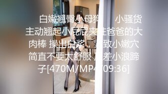 ❤️白嫩翘臀小母狗❤️小骚货主动翘起小屁屁夹住爸爸的大肉棒 操出白浆，紧致小嫩穴简直不要太舒服 反差小浪蹄子[470M/MP4/09:36]