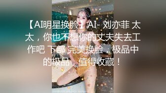 【AI明星换脸】AI- 刘亦菲 太太，你也不想你的丈夫失去工作吧 下部 完美换脸，极品中的极品，值得收藏！