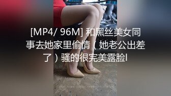 [MP4/ 96M] 和黑丝美女同事去她家里偷情（她老公出差了）骚的很完美露脸l