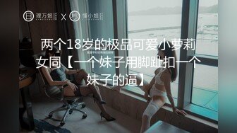 两个18岁的极品可爱小萝莉女同【一个妹子用脚趾扣一个妹子的逼】