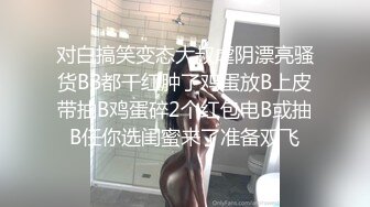 对白搞笑变态大叔虐阴漂亮骚货BB都干红肿了鸡蛋放B上皮带抽B鸡蛋碎2个红包电B或抽B任你选闺蜜来了准备双飞