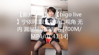 【新片速遞】 ⭐【bigo live】宁依纯 跟大哥第二视角 无内 漏屁屁闪现漏毛 [700M/MP4/01:41:14]