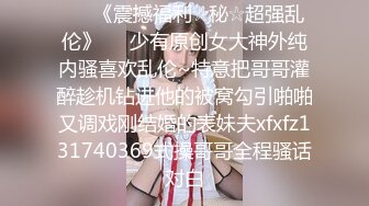 ♡♥《震撼福利☆秘☆超强乱伦》♡♥少有原创女大神外纯内骚喜欢乱伦~特意把哥哥灌醉趁机钻进他的被窝勾引啪啪又调戏刚结婚的表妹夫xfxfz131740369式操哥哥全程骚话对白