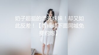 奶子超挺的漂亮妹妹！却又如此反差！【看视频下面同城免费约炮】