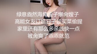 绿意盎然海角侄子爆肏嫂子 高能女友订婚日子趁买菜偷腥 家里还有那么多亲戚快一点 被肏爽了乖乖就范