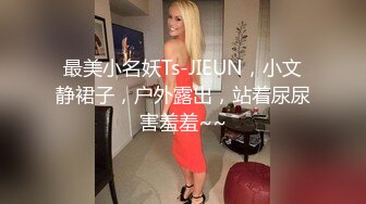 最美小名妖Ts-JIEUN，小文静裙子，户外露出，站着尿尿害羞羞~~